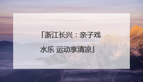 浙江长兴：亲子戏水乐 运动享清凉