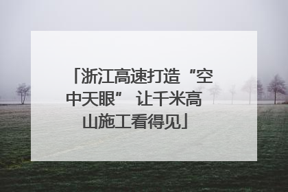 浙江高速打造“空中天眼” 让千米高山施工看得见