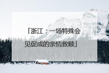 浙江：一场特殊会见促成的亲情救赎