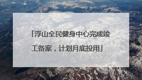 浮山全民健身中心完成竣工备案，计划月底投用