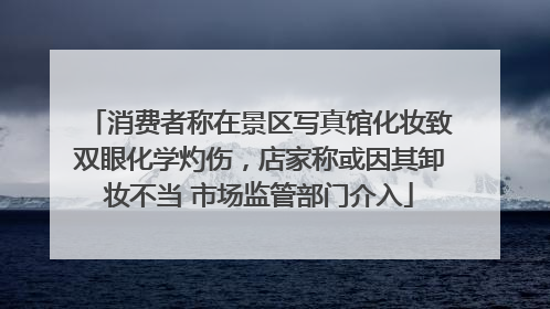 消费者称在景区写真馆化妆致双眼化学灼伤，店家称或因其卸妆不当 市场监管部门介入