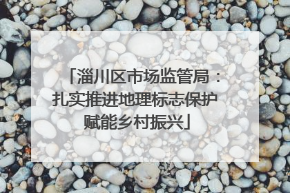 淄川区市场监管局：扎实推进地理标志保护 赋能乡村振兴