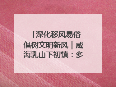 深化移风易俗 倡树文明新风｜威海乳山下初镇：多形式推进移风易俗 共筑文明和谐新风尚
