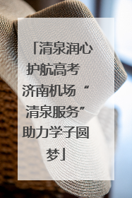 清泉润心护航高考 济南机场“清泉服务”助力学子圆梦