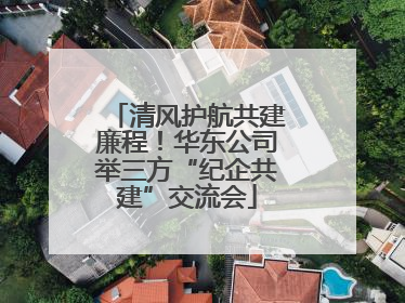 清风护航共建廉程！华东公司举三方“纪企共建”交流会