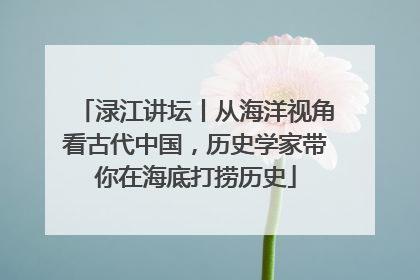 渌江讲坛丨从海洋视角看古代中国，历史学家带你在海底打捞历史