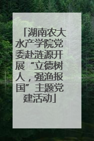 湖南农大水产学院党委赴涟源开展“立德树人，强渔报国”主题党建活动