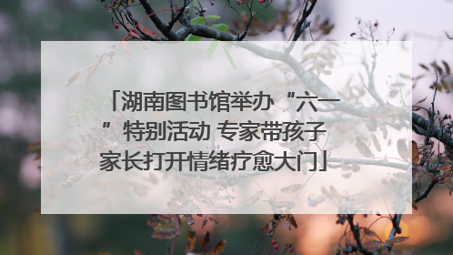湖南图书馆举办“六一”特别活动 专家带孩子家长打开情绪疗愈大门