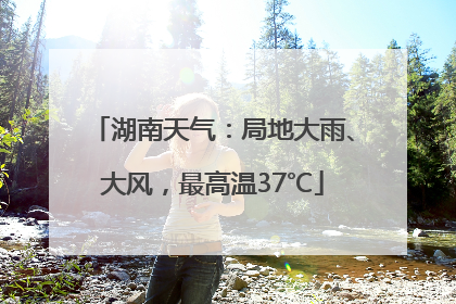 湖南天气：局地大雨、大风，最高温37℃