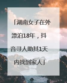 湖南女子在外漂泊18年，抖音寻人助其1天内找到家人