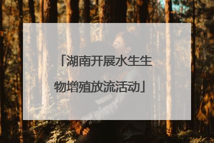 湖南开展水生生物增殖放流活动