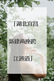 湖北宜昌新建两座跨江通道