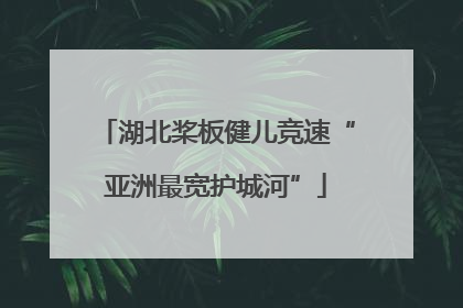 湖北桨板健儿竞速“亚洲最宽护城河”