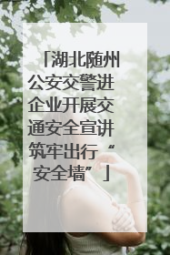 湖北随州公安交警进企业开展交通安全宣讲筑牢出行“安全墙”