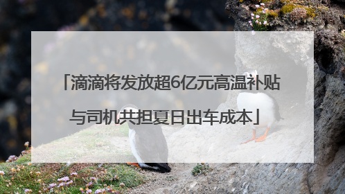 滴滴将发放超6亿元高温补贴 与司机共担夏日出车成本
