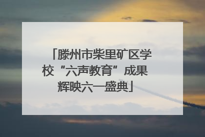 滕州市柴里矿区学校“六声教育”成果辉映六一盛典
