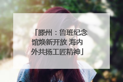 滕州：鲁班纪念馆焕新开放 海内外共扬工匠精神