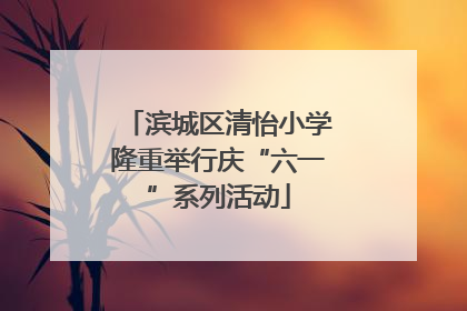 滨城区清怡小学隆重举行庆“六一”系列活动