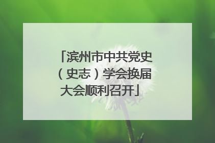 滨州市中共党史（史志）学会换届大会顺利召开