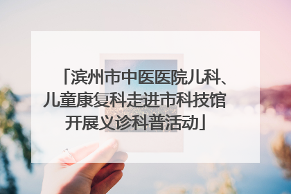 滨州市中医医院儿科、儿童康复科走进市科技馆开展义诊科普活动