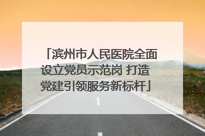 滨州市人民医院全面设立党员示范岗 打造党建引领服务新标杆