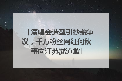 演唱会造型引抄袭争议，千万粉丝网红何秋亊向汪苏泷道歉
