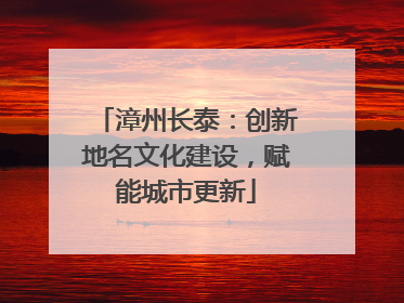 漳州长泰：创新地名文化建设，赋能城市更新