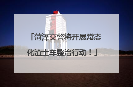 菏泽交警将开展常态化渣土车整治行动！