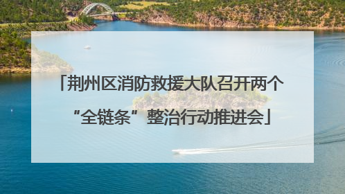 荆州区消防救援大队召开两个“全链条”整治行动推进会