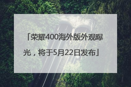 荣耀400海外版外观曝光，将于5月22日发布