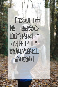 老河口市第一医院心血管内科“心脏卫士”熊旭光的生命时速