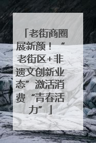 老街商圈展新颜！“老街区+非遗文创新业态”激活消费“青春活力”
