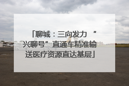 聊城：三向发力 “兴聊号”直通车精准输送医疗资源直达基层