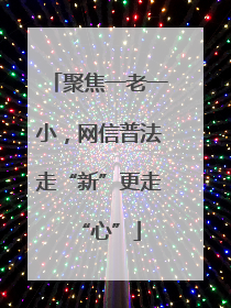 聚焦一老一小，网信普法走“新”更走“心”