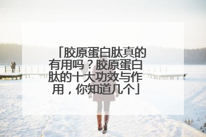 胶原蛋白肽真的有用吗？胶原蛋白肽的十大功效与作用，你知道几个