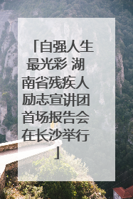 自强人生最光彩 湖南省残疾人励志宣讲团首场报告会在长沙举行