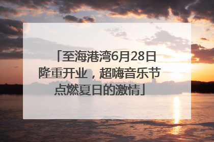 至海港湾6月28日隆重开业，超嗨音乐节点燃夏日的激情