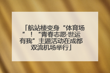 航站楼变身“体育场”！“青春志愿·世运有我”主题活动在成都双流机场举行