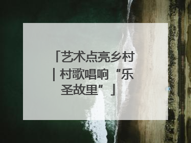 艺术点亮乡村｜村歌唱响“乐圣故里”