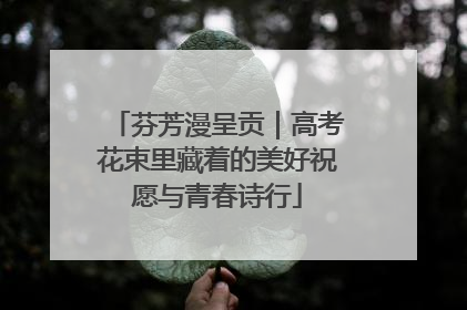 芬芳漫呈贡｜高考花束里藏着的美好祝愿与青春诗行