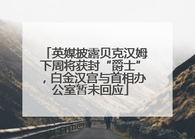 英媒披露贝克汉姆下周将获封“爵士”，白金汉宫与首相办公室暂未回应
