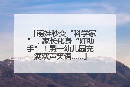 萌娃秒变“科学家”，家长化身“好助手”！愚一幼儿园充满欢声笑语……