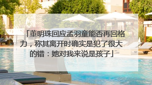 董明珠回应孟羽童能否再回格力，称其离开时确实是犯了很大的错：她对我来说是孩子