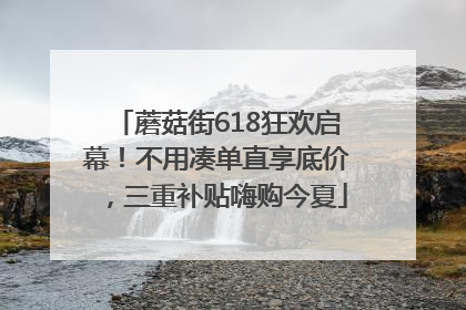 蘑菇街618狂欢启幕！不用凑单直享底价，三重补贴嗨购今夏