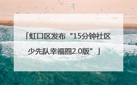虹口区发布“15分钟社区少先队幸福圈2.0版”