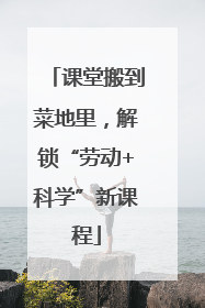 课堂搬到菜地里，解锁“劳动+科学”新课程