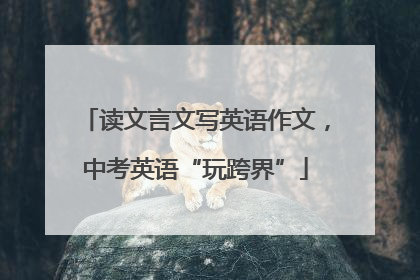 读文言文写英语作文，中考英语“玩跨界”