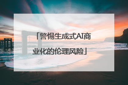警惕生成式AI商业化的伦理风险