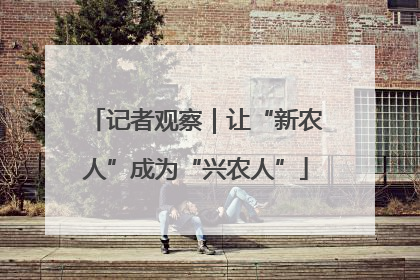 记者观察｜让“新农人”成为“兴农人”