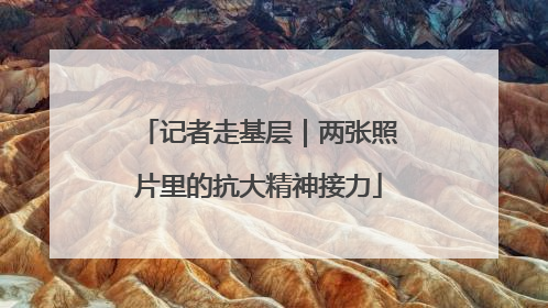 记者走基层｜两张照片里的抗大精神接力